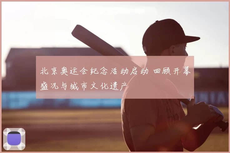 北京奥运会纪念活动启动 回顾开幕盛况与城市文化遗产
