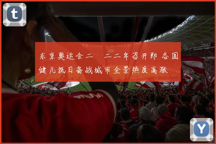 东京奥运会二〇二二年召开即 各国健儿抵日备战城市全景热度高涨