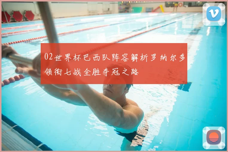 02世界杯巴西队阵容解析罗纳尔多领衔七战全胜夺冠之路