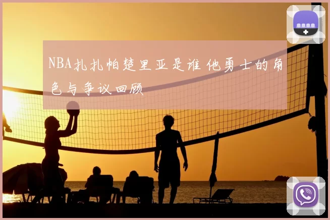 NBA扎扎帕楚里亚是谁 他勇士的角色与争议回顾