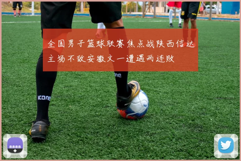 全国男子篮球联赛焦点战陕西信达主场不敌安徽文一遭遇两连败