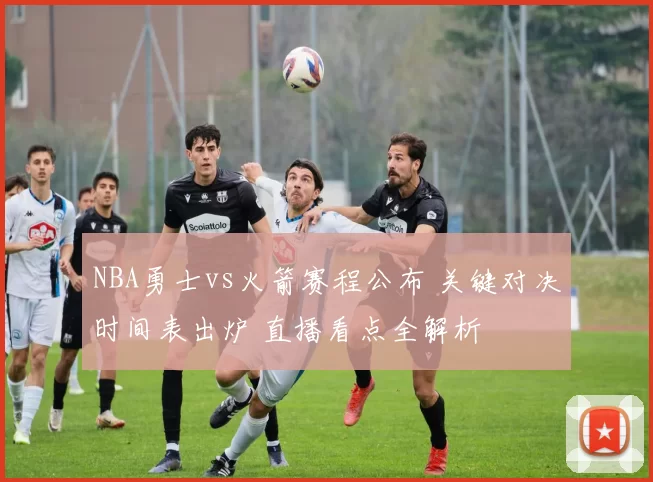 NBA勇士vs火箭赛程公布 关键对决时间表出炉 直播看点全解析