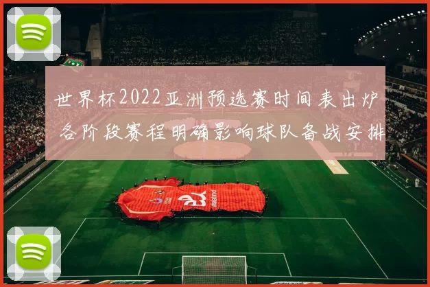 世界杯2022亚洲预选赛时间表出炉 各阶段赛程明确影响球队备战安排
