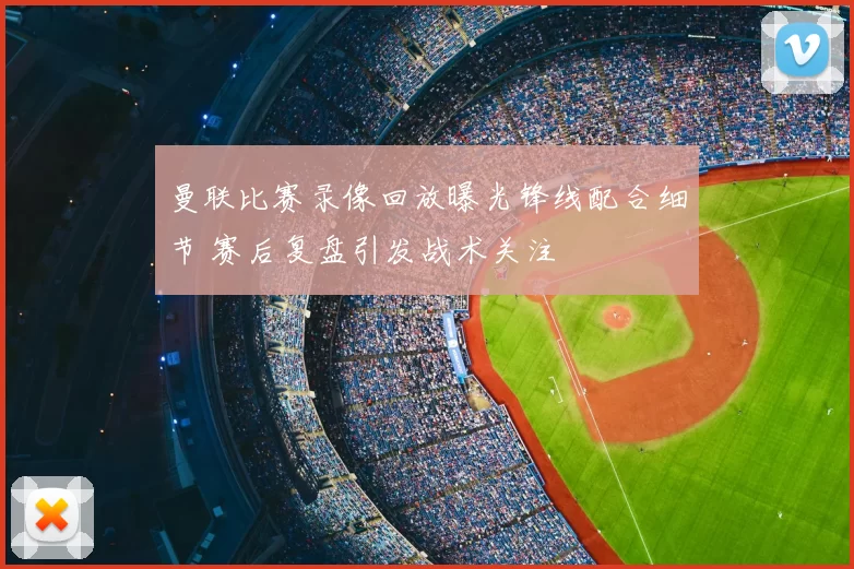 曼联比赛录像回放曝光锋线配合细节 赛后复盘引发战术关注