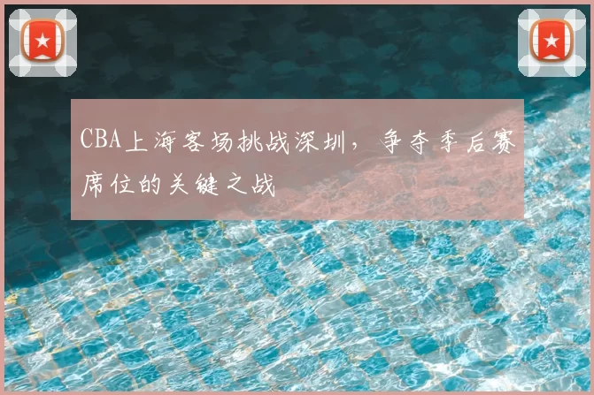 CBA上海客场挑战深圳,争夺季后赛席位的关键之战