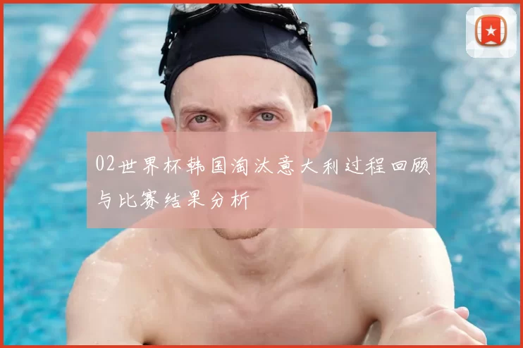 02世界杯韩国淘汰意大利过程回顾与比赛结果分析