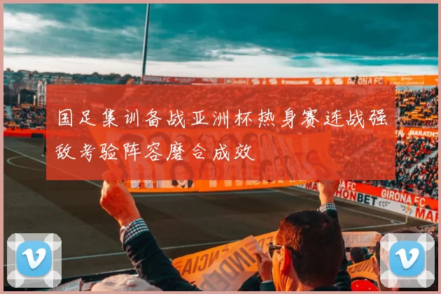 国足集训备战亚洲杯热身赛连战强敌考验阵容磨合成效