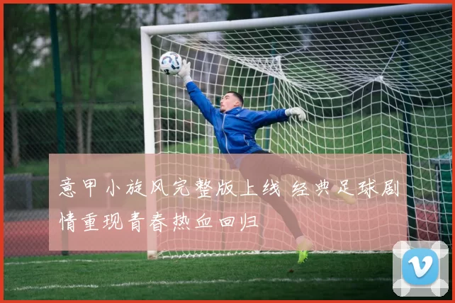 意甲小旋风完整版上线 经典足球剧情重现青春热血回归
