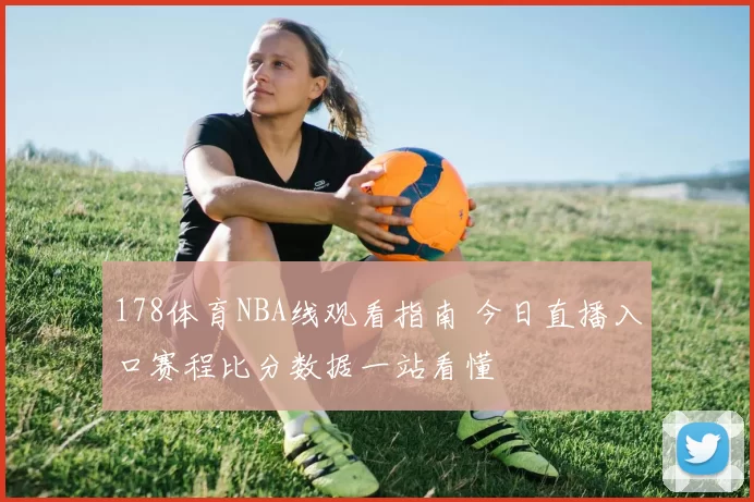 178体育NBA线观看指南 今日直播入口赛程比分数据一站看懂