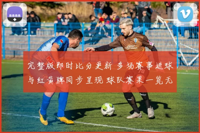 完整版即时比分更新 多场赛事进球与红黄牌同步呈现 球队赛果一览无遗漏