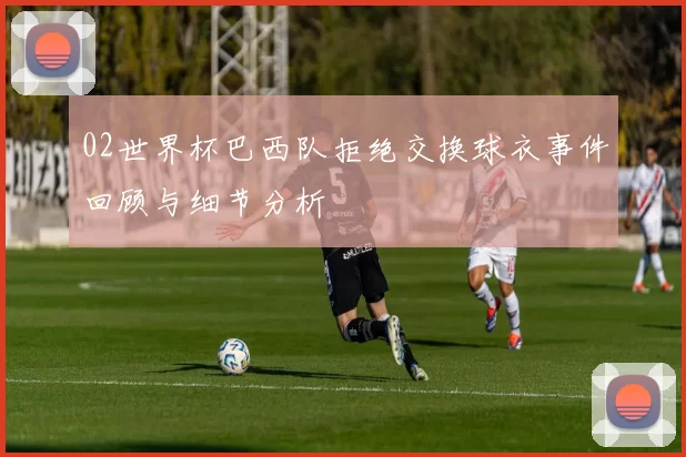 02世界杯巴西队拒绝交换球衣事件回顾与细节分析