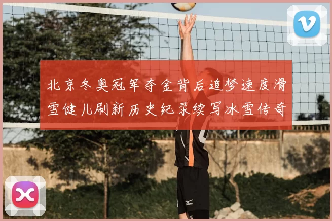 北京冬奥冠军夺金背后追梦速度滑雪健儿刷新历史纪录续写冰雪传奇