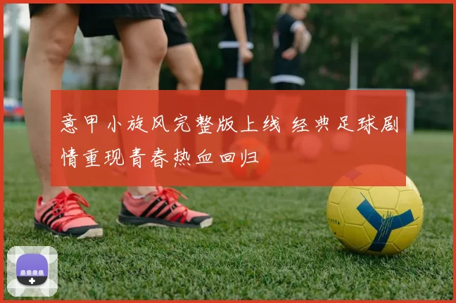 意甲小旋风完整版上线 经典足球剧情重现青春热血回归