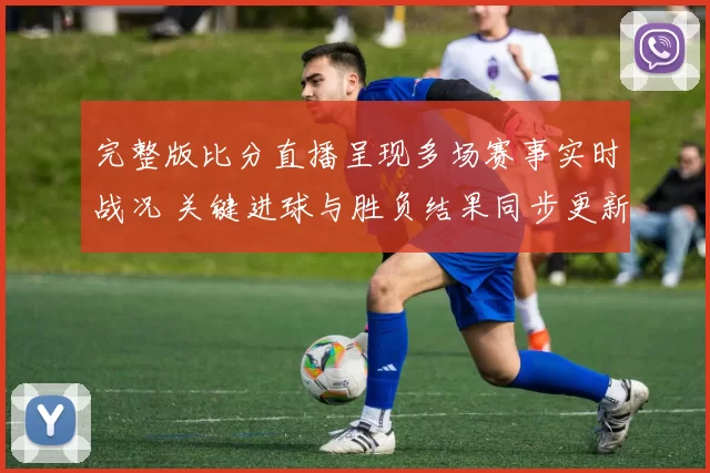 完整版比分直播呈现多场赛事实时战况 关键进球与胜负结果同步更新