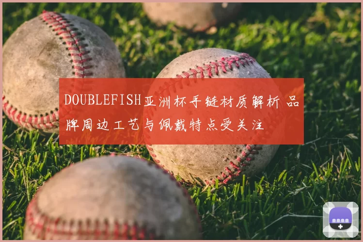 DOUBLEFISH亚洲杯手链材质解析 品牌周边工艺与佩戴特点受关注