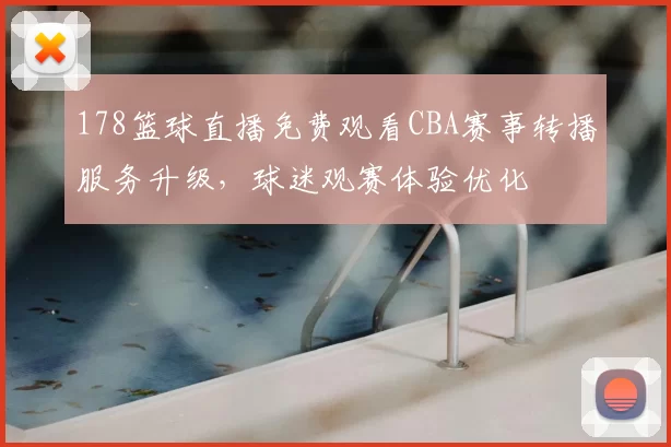 178篮球直播免费观看CBA赛事转播服务升级，球迷观赛体验优化
