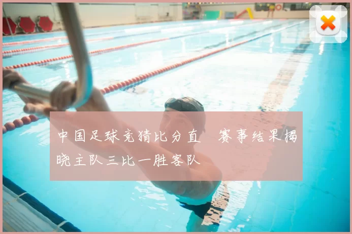 中国足球竞猜比分直墦赛事结果揭晓主队三比一胜客队