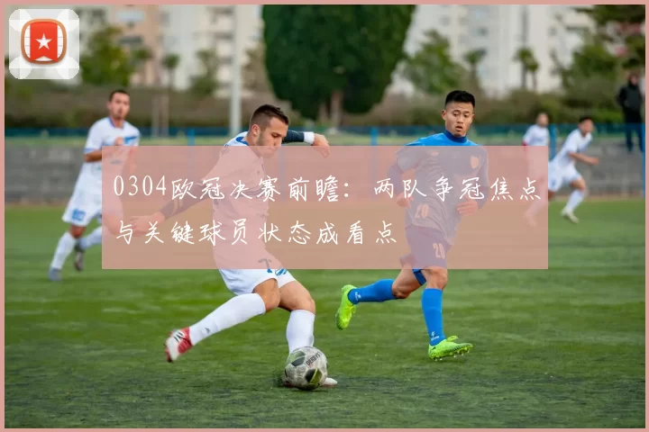 0304欧冠决赛前瞻：两队争冠焦点与关键球员状态成看点