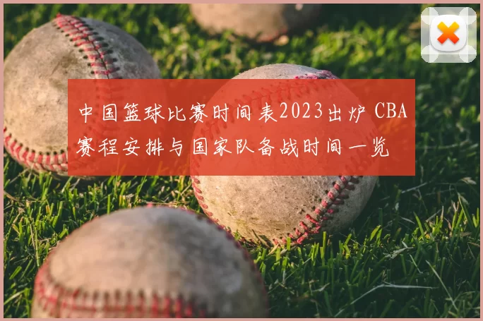 中国篮球比赛时间表2023出炉 CBA赛程安排与国家队备战时间一览