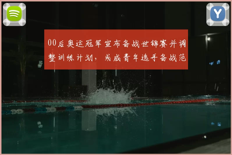 00后奥运冠军宣布备战世锦赛并调整训练计划，或成青年选手备战范例