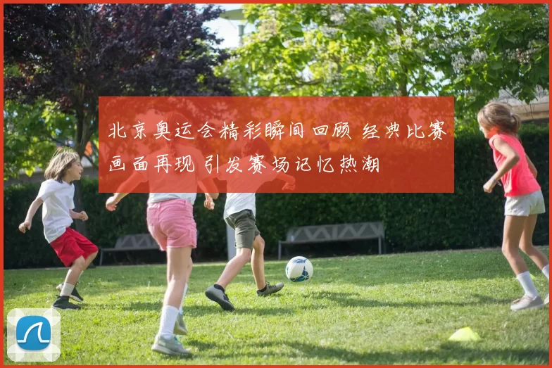 北京奥运会精彩瞬间回顾 经典比赛画面再现 引发赛场记忆热潮