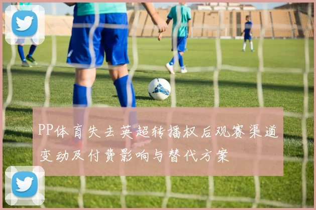 PP体育失去英超转播权后观赛渠道变动及付费影响与替代方案