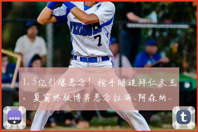 1.5亿引爆悬念！枪手暗追拜仁天王，夏窗终极博弈悬念拉满_阿森纳_交易_西亚