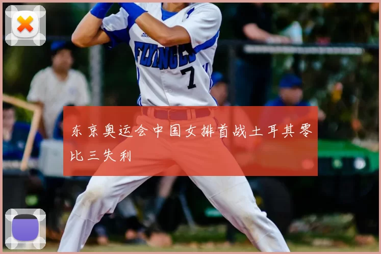 东京奥运会中国女排首战土耳其零比三失利