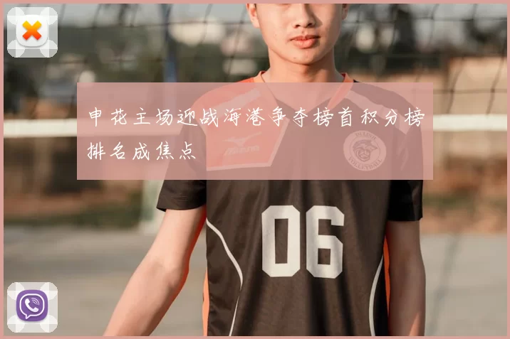 申花主场迎战海港争夺榜首积分榜排名成焦点