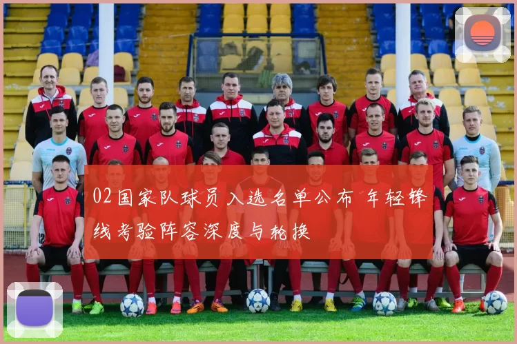 02国家队球员入选名单公布 年轻锋线考验阵容深度与轮换