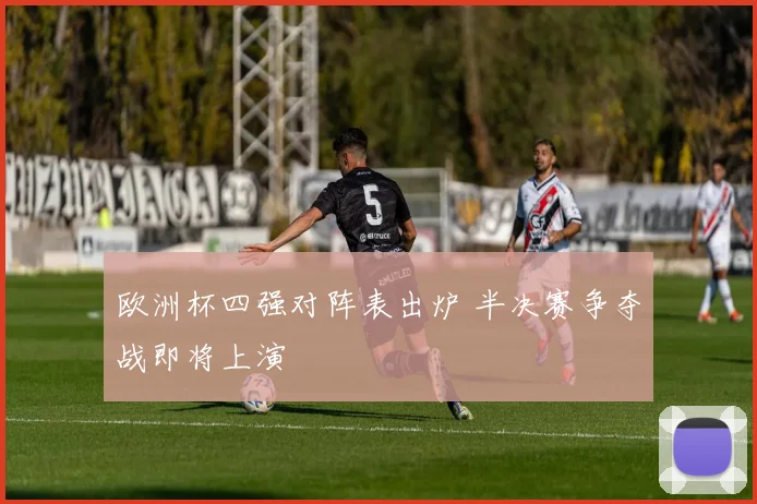 欧洲杯四强对阵表出炉 半决赛争夺战即将上演