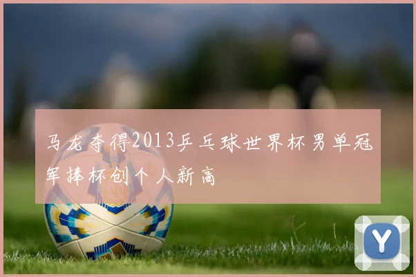 马龙夺得2013乒乓球世界杯男单冠军捧杯创个人新高
