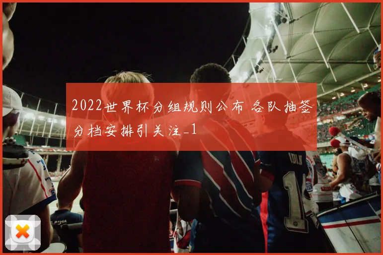 2022世界杯分组规则公布 各队抽签分档安排引关注_1