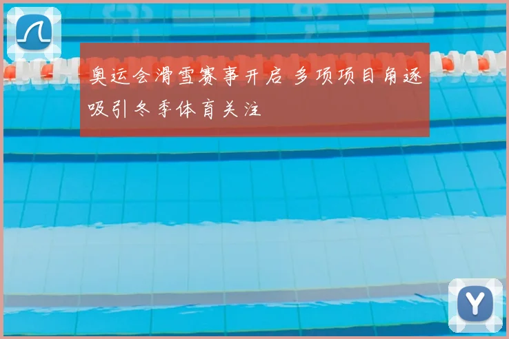 奥运会滑雪赛事开启 多项项目角逐吸引冬季体育关注