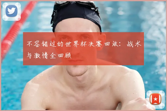 不容错过的世界杯决赛回放：战术与激情全回顾