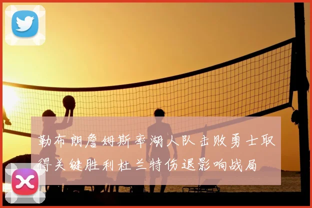 勒布朗詹姆斯率湖人队击败勇士取得关键胜利杜兰特伤退影响战局