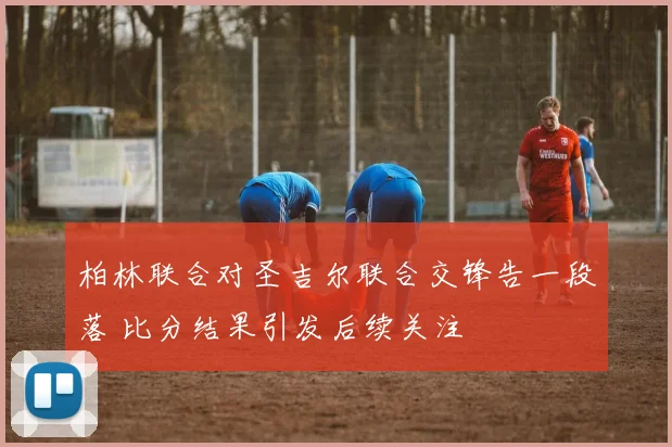 柏林联合对圣吉尔联合交锋告一段落 比分结果引发后续关注