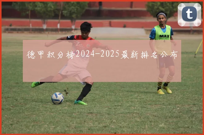 德甲积分榜2024-2025最新排名公布