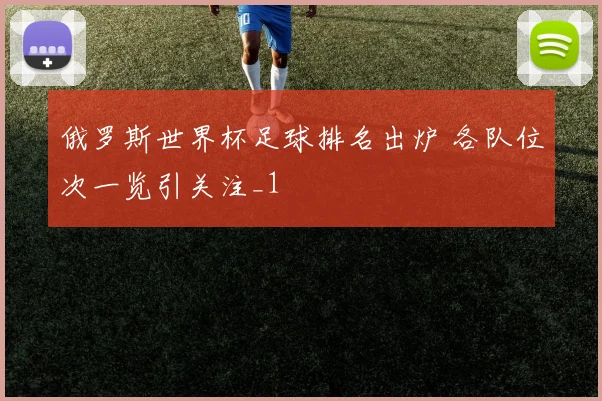 俄罗斯世界杯足球排名出炉 各队位次一览引关注_1