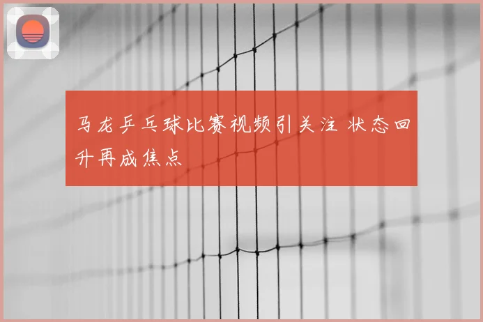 马龙乒乓球比赛视频引关注 状态回升再成焦点