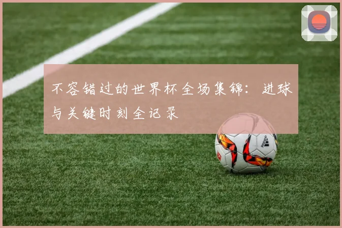 不容错过的世界杯全场集锦：进球与关键时刻全记录