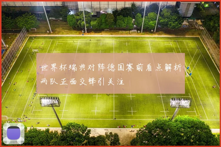 世界杯瑞典对阵德国赛前看点解析两队正面交锋引关注
