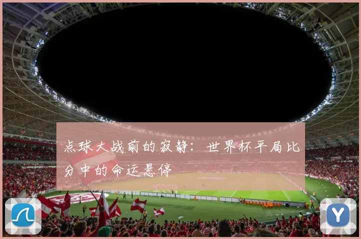点球大战前的寂静：世界杯平局比分中的命运悬停