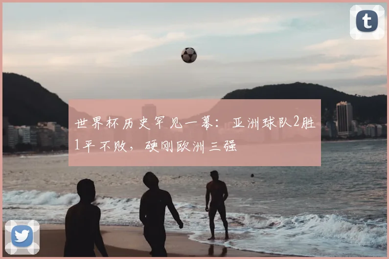 世界杯历史罕见一幕:亚洲球队2胜1平不败,硬刚欧洲三强