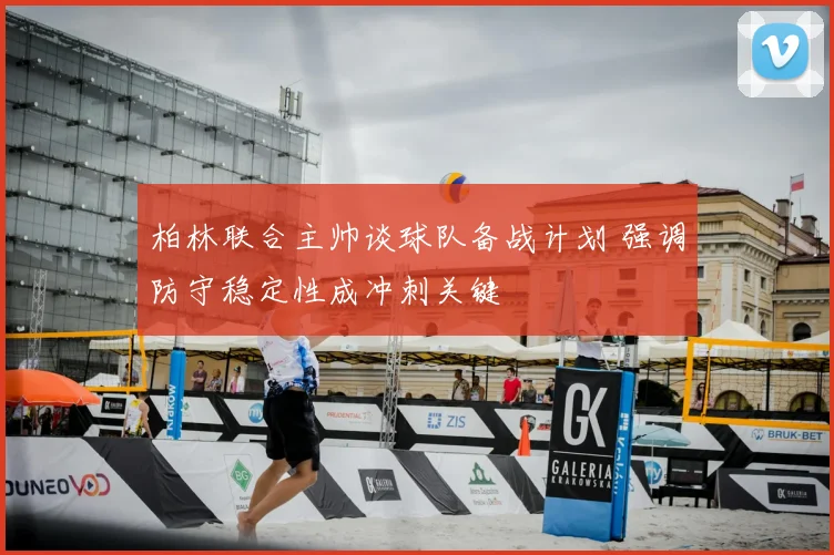 柏林联合主帅谈球队备战计划 强调防守稳定性成冲刺关键