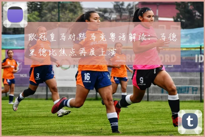 欧冠皇马对阵马竞粤语解读：马德里德比焦点再度上演