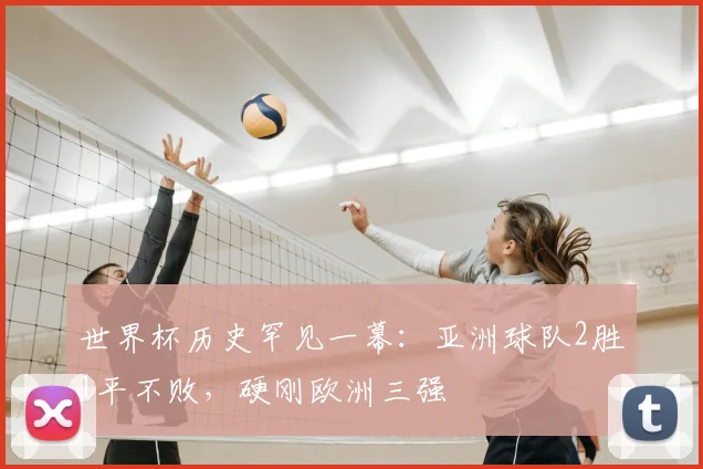 世界杯历史罕见一幕:亚洲球队2胜1平不败,硬刚欧洲三强