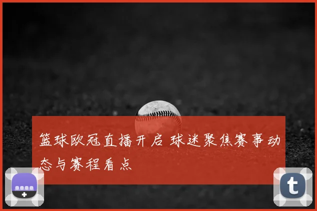 篮球欧冠直播开启 球迷聚焦赛事动态与赛程看点