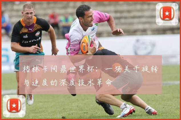 格林卡问鼎世界杯:一场关于旋转与速度的深度技术革命