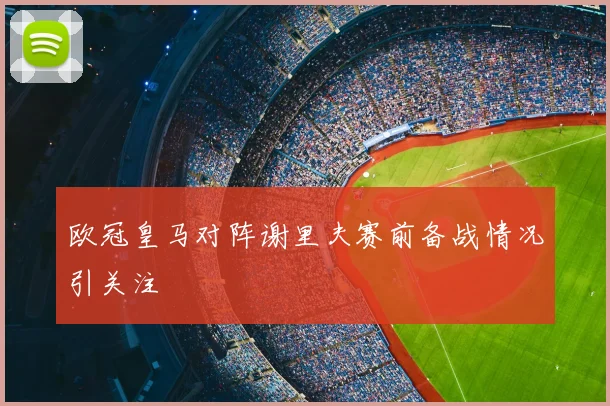 欧冠皇马对阵谢里夫赛前备战情况引关注